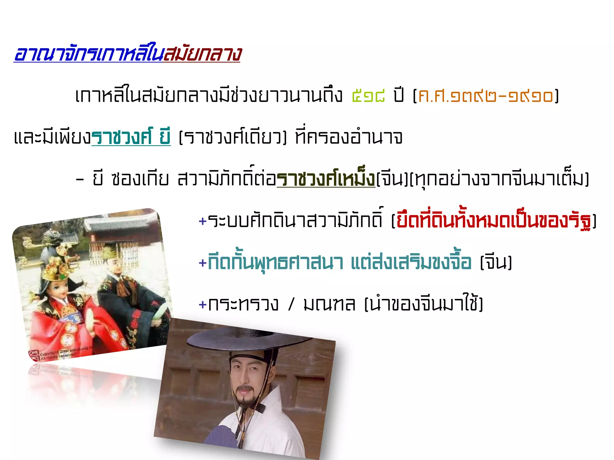 อาณาจักรเกาหลีในสมัยกลาง
เกาหลีในสมัยกลางมีช่วงยาวนานถึง ๕๑๘ ปี (ค.ศ.๑๓๙๒-๑๙๑๐)
และมีเพียงราชวงศ์ ยี (ราชวงศ์เดียว) ที่ครองอํานาจ
- ยี ซองเกีย สวามิภักดิ์ต่อราชวงศ์เหม็ง(จีน)(ทุกอย่างจากจีนมาเต็ม)
+ระบบศักดินาสวามิภักดิ์ (ยึดที่ดินทั้งหมดเป็นของรัฐ)
+กีดกั้นพุทธศาสนา แต่ส่งเสริมขงจื้อ (จีน)
+กระทรวง / มณฑล (นําของจีนมาใช้)
 