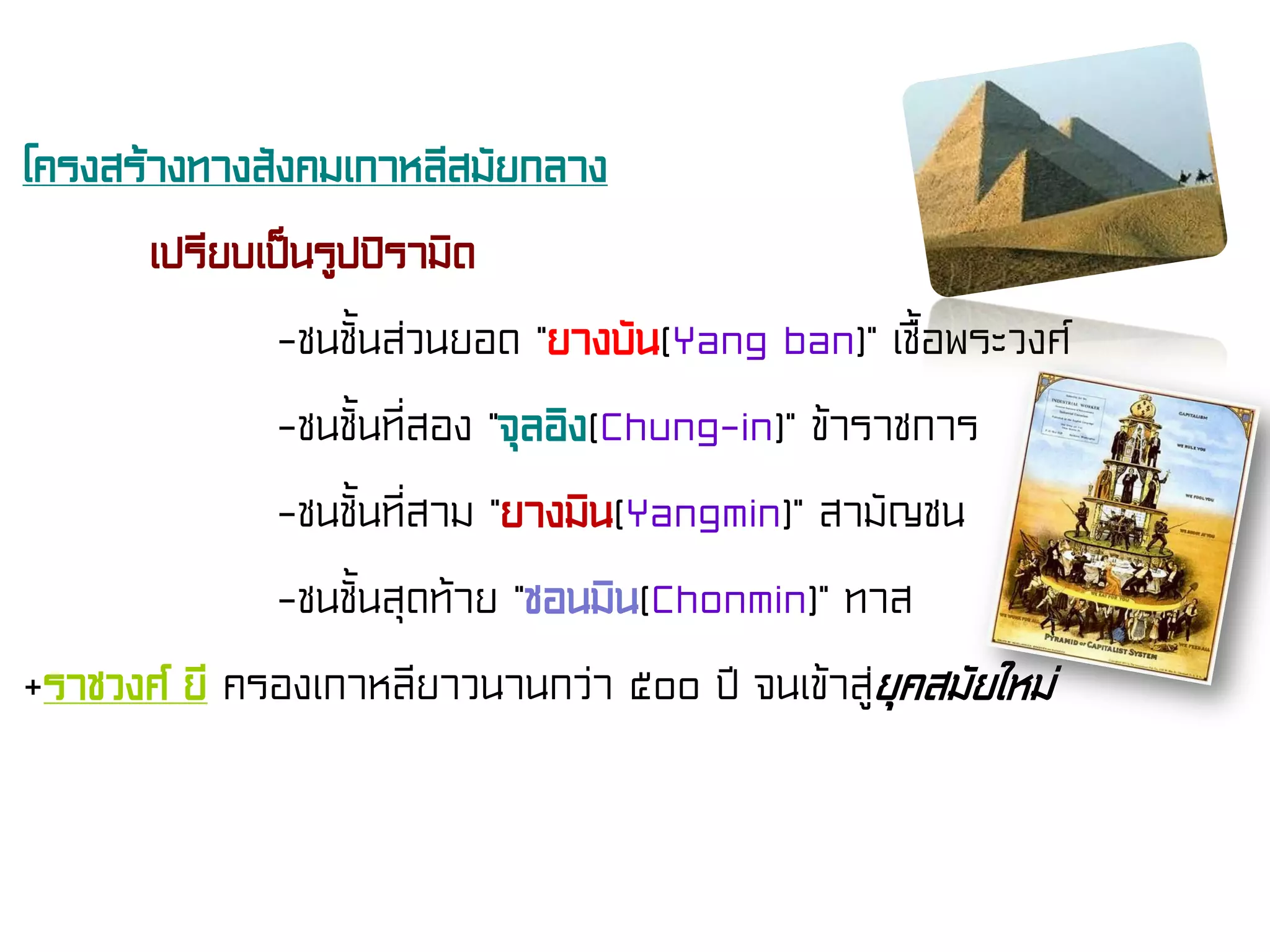 โครงสร้างทางสังคมเกาหลีสมัยกลาง
เปรียบเป็นรูปปิรามิด
-ชนชั้นส่วนยอด “ยางบัน(Yang ban)” เชื้อพระวงศ์
-ชนชั้นที่สอง “จุลอิง(Chung-in)” ข้าราชการ
-ชนชั้นที่สาม “ยางมิน(Yangmin)” สามัญชน
-ชนชั้นสุดท้าย “ชอนมิน(Chonmin)” ทาส
+ราชวงศ์ ยี ครองเกาหลียาวนานกว่า ๕๐๐ ปี จนเข้าสู่ยุคสมัยใหม่
 