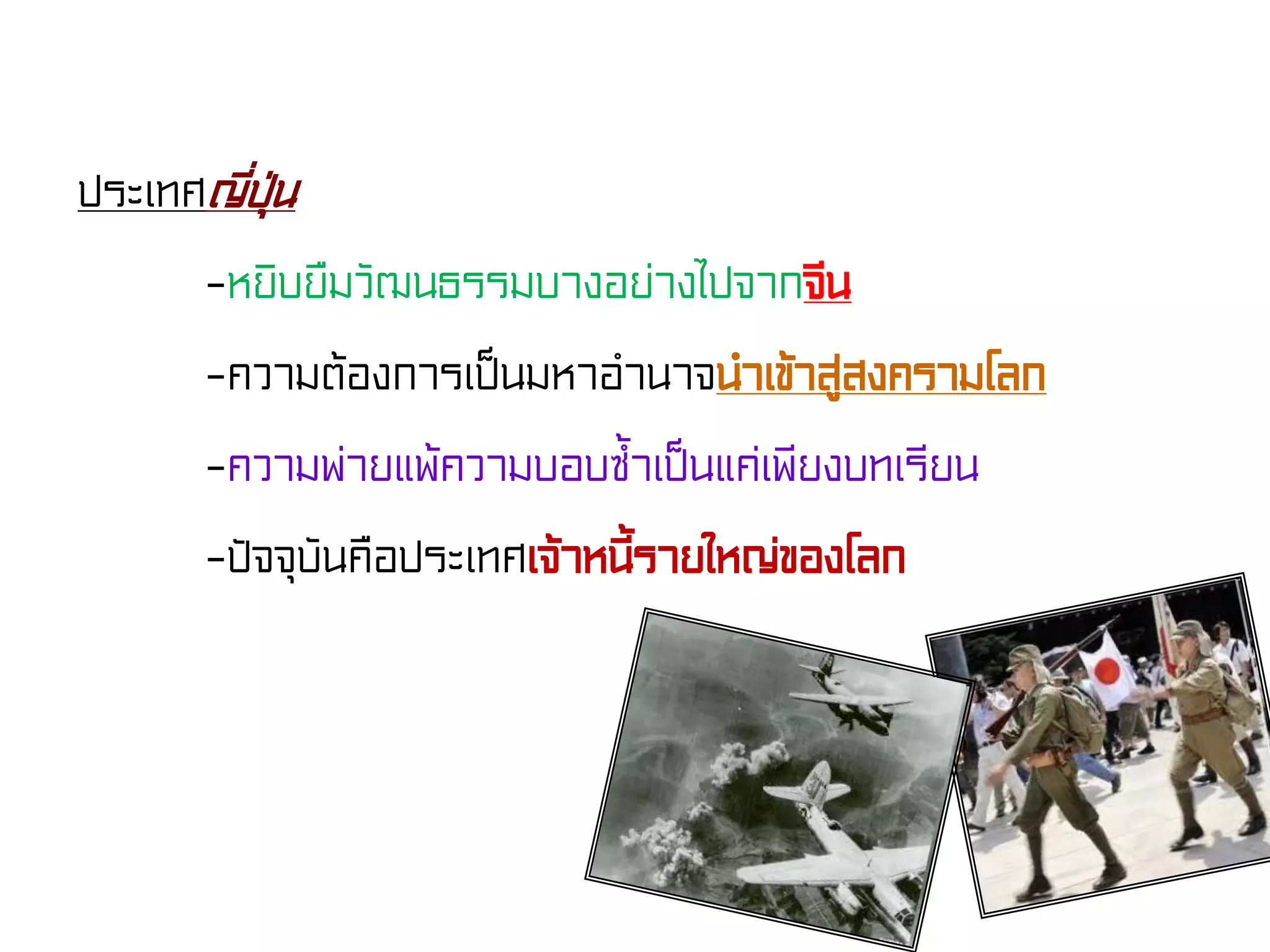 ประเทศญี่ปุ่น
-หยิบยืมวัฒนธรรมบางอย่างไปจากจีน
-ความต้องการเป็นมหาอํานาจนําเข้าสู่สงครามโลก
-ความพ่ายแพ้ความบอบซ้ําเป็นแค่เพียงบทเรียน
-ปัจจุบันคือประเทศเจ้าหนี้รายใหญ่ของโลก
 
