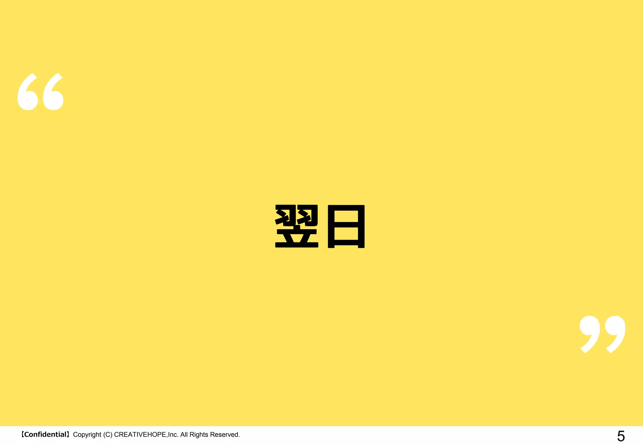 【Confidential】Copyright (C) CREATIVEHOPE,Inc. All Rights Reserved.
5
翌日
 