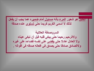 ‫الخلق‬‫شعور‬ ‫هو‬‫المرء‬‫بأنه‬‫مسئول‬‫أمام‬‫ضمير‬‫يفعل‬ ‫أن‬ ‫يجب‬ ‫عما‬ ‫ه‬
‫الكريم‬ ‫أسمى‬ ‫ال‬ ‫لذلك‬‫حتى‬ ‫كريما‬‫تستوى‬‫صدقة‬ ‫عنده‬
‫العلنية‬ ‫السروصدقة‬
‫عيناه‬ ‫تبكى‬ ‫أن‬ ‫قبل‬ ‫قلبه‬ ‫يبكى‬ ‫حتى‬ ‫رحيما‬ ‫والالرحيم‬
‫حتى‬ ‫عادال‬ ‫العادل‬ ‫وال‬‫يقضى‬‫غيره‬ ‫على‬ ‫قضاءه‬ ‫نفسه‬ ‫على‬
. ‫أقواله‬ ‫فى‬ ‫صدقه‬ ‫أفعاله‬ ‫فى‬ ‫يصدق‬ ‫حتى‬ ‫صادقا‬ ‫والالصادق‬
 