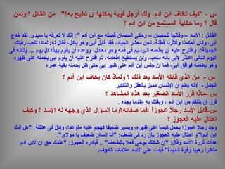 ‫ولمن‬ ‫؟‬ ‫القائل‬ ‫من‬ "‫به؟‬ ‫تطيح‬ ‫أن‬ ‫يمكنها‬ ‫قوية‬ ‫أرجل‬ ‫ولك‬ ،‫آدم‬ ‫ابن‬ ‫تخاف‬ ‫"كيف‬ - ‫س‬
‫؟‬ ‫آدم‬ ‫ابن‬ ‫من‬ ‫المستمع‬ ‫حكاية‬ ‫وما‬ ‫؟‬ ‫قال‬
‫خدع‬ ‫لقد‬ .‫دسيدى‬ ‫يا‬ ‫تعرفه‬ ‫ل‬ ‫إنك‬ :" ‫آدم‬ ‫ابن‬ ‫مع‬ ‫قصته‬ ‫الحصان‬ ‫وحكى‬ – ‫للحصان‬ ‫وقالها‬ – ‫الدسد‬ : ‫القائل‬
‫رقبتك‬ ‫تتعب‬ ‫لماذا‬ :‫له‬ ‫فقال‬ ،‫يأكل‬ ‫وهو‬ ‫أبى‬ ‫قابل‬ ‫فقد‬ ،‫الجياد‬ ‫معشر‬ ‫نحن‬ ،‫فطنة‬ ‫وأكثرنا‬ ‫أحكمنا‬ ‫وكان‬ ،‫أبى‬
‫فى‬ ‫ولكنه‬ ... ‫يوم‬ ‫كل‬ ‫بهذا‬ ‫يقوم‬ ‫أن‬ ‫ووعده‬ ،‫معتدل‬ ‫وهو‬ ‫فمه‬ ‫فى‬ ‫البردسيم‬ ‫يطعمه‬ ‫أن‬ ‫عليه‬ ‫واقترح‬ ،‫الجميلة؟‬
‫ظهره‬ ‫على‬ ‫بحمله‬ ‫أبى‬ ‫يقوم‬ ‫أن‬ ‫عليه‬ ‫اقترح‬ ‫ثم‬ ،‫إطعامه‬ ‫يستطيع‬ ‫ولن‬ ،‫متعب‬ ‫بأنه‬ ‫لبى‬ ‫اعتذر‬ ‫التالى‬ ‫اليوم‬
‫عمره‬ ‫بقية‬ ‫يحمله‬ ‫ظل‬ ‫حتى‬ ‫أبى‬ ‫ظهر‬ ‫على‬ ‫آدم‬ ‫أبن‬ ‫جلس‬ ‫أن‬ ‫فما‬ ،‫أبى‬ ‫فوافق‬ ‫يطعمه‬ ‫وهو‬
‫؟‬ ‫آدم‬ ‫ابن‬ ‫يخاف‬ ‫كان‬ ‫ولماذ‬ ‫؟‬ ‫ذلك‬ ‫بعد‬ ‫الدسد‬ ‫قابله‬ ‫الذي‬ ‫من‬ - ‫س‬
‫والتفكير‬ ‫بالعقل‬ ‫مميز‬ ‫النسان‬ ‫أن‬ ‫يعلم‬ ‫لنه‬ - ‫الجمل‬
‫؟‬ ‫المشاهد‬ ‫هذه‬ ‫بعد‬ ‫الصغير‬ ‫الدسد‬ ‫قرر‬ ‫-ماذا‬ ‫س‬
‫يجده‬ ‫عندما‬ ‫به‬ ‫ويفتك‬ ، ‫آدم‬ ‫ابن‬ ‫من‬ ‫ينتقم‬ ‫أن‬ ‫قرر‬.
‫وكيف‬ ‫؟‬ ‫الدسد‬ ‫له‬ ‫وجهه‬ ‫الذي‬ ‫السؤال‬ ‫صفاته؟وما‬ ‫،فما‬ ‫ا‬ً ‫عجوز‬ ‫ال‬ً  ‫رج‬ ‫الدسد‬ ‫س-قابل‬
‫؟‬ ‫العجوز‬ ‫عليه‬ ‫احتال‬
‫أنت‬ ‫"هل‬ :‫غلظة‬ ‫فى‬ ‫وقال‬ ،‫متوعدا‬ ‫عليه‬ ‫فهجم‬ ‫ضعيفا‬ ‫ويسير‬ ،‫ظهره‬ ‫على‬ ‫كيسا‬ ‫يحمل‬ ‫عجوزا‬ ‫رجال‬ ‫وجد‬
."‫مولى‬ ‫يا‬ ‫ضعيف‬ ‫إنسان‬ ‫"أنا‬ :‫ضعف‬ ‫فى‬ ‫رد‬ ‫بأن‬ ‫العجوز‬ ‫عليه‬ ‫احتال‬ ‫آدم؟"و‬ ‫ابن‬
‫آدم‬ ‫لبن‬ ‫إن‬ ‫حق‬ ‫"عندك‬ :‫العجوز‬ ‫فبادره‬ .. "‫بالضعف‬ ‫فعال‬ ‫يوحى‬ ‫شكلك‬ ‫"إن‬ :‫وقال‬ ‫الدسد‬ ‫ثورة‬ ‫هدأت‬
.‫الخوف‬ ‫عالمات‬ ‫الدسد‬ ‫على‬ ‫فبدت‬ "‫شديدة‬ ‫وقوة‬ ‫رهيبا‬ ‫منظرا‬
 
