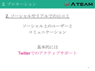 2. プロモーション
2. ソーシャルやリアルでの口コミ
ソーシャル上のユーザーと
コミュニケーション
基本的には
Twitterでのアクティブサポート
19
 