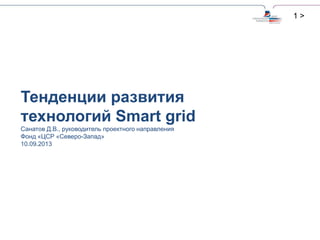 1 >
Тенденции развития
технологий Smart grid
Санатов Д.В., руководитель проектного направления
Фонд «ЦСР «Северо-Запад»
10.09.2013
 