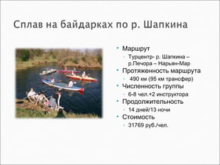  Маршрут
◦ Турцентр- р. Шапкина –
р.Печора – Нарьян-Мар
 Протяженность маршрута
◦ 490 км (95 км трансфер)
 Численность группы
◦ 6-8 чел.+2 инструктора
 Продолжительность
◦ 14 дней/13 ночи
 Стоимость
◦ 31769 руб./чел.
 