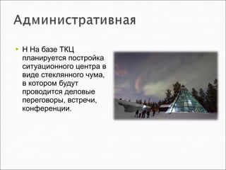  Н На базе ТКЦ
планируется постройка
ситуационного центра в
виде стеклянного чума,
в котором будут
проводится деловые
переговоры, встречи,
конференции.
 