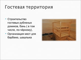  Строительство
гостевых рубленых
домиков, бань ( в том
числе, по-чёрному),
 Организация мест для
барбекю, шашлыка
 