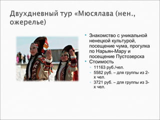  Знакомство с уникальной
ненецкой культурой,
посещение чума, прогулка
по Нарьян-Мару и
посещение Пустозерска
 Стоимость
◦ 11163 руб./чел.
◦ 5582 руб. – для группы из 2-
х чел.
◦ 3721 руб. – для группы из 3-
х чел.
 