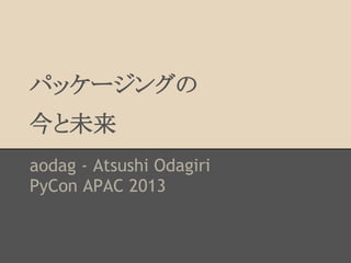 パッケージングの
今と未来
aodag - Atsushi Odagiri
PyCon APAC 2013
 