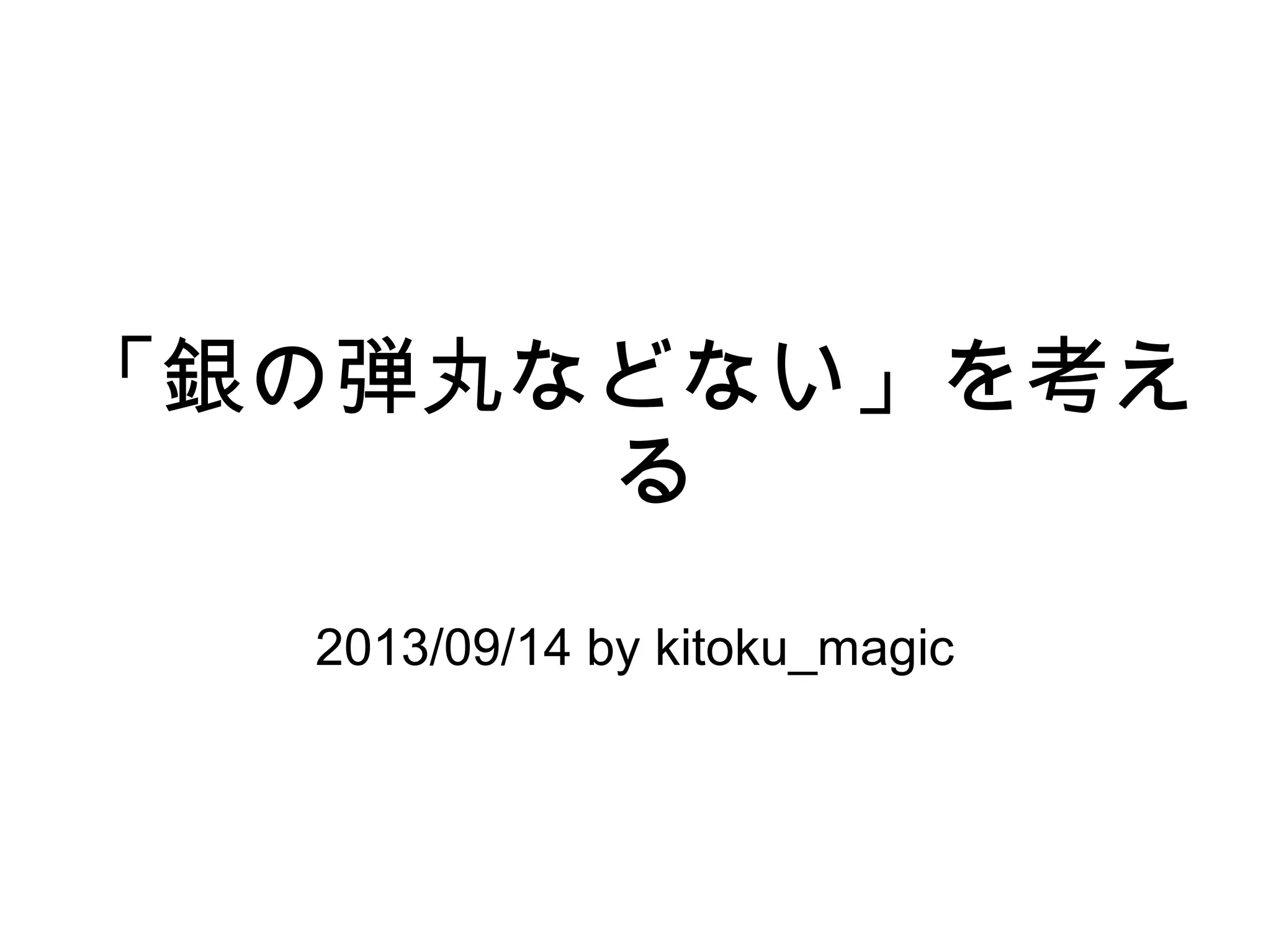 「銀の弾丸などない」を考え
る
2013/09/14 by kitoku_magic
 