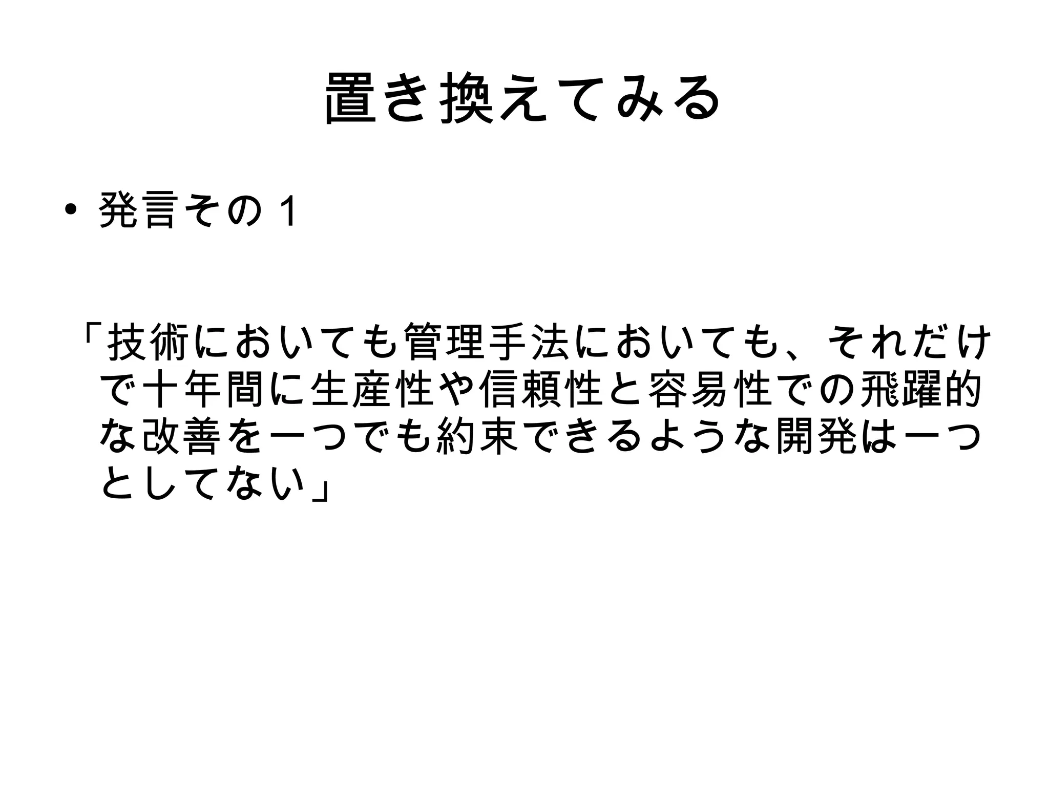 置き換えてみる
●
発言その１
「技術においても管理手法においても、それだけ
で十年間に生産性や信頼性と容易性での飛躍的
な改善を一つでも約束できるような開発は一つ
としてない」
 