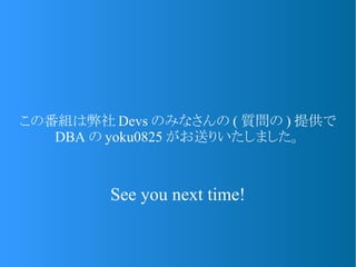 この番組は弊社 Devs のみなさんの ( 質問の ) 提供で
DBA の yoku0825 がお送りいたしました。
See you next time!
 