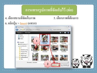 4. เลือกสถานที่จัดเก็บภาพ 5. เลือกภาพที่ต้องการ
6. คลิกปุ่ม > Insert (แทรก)
การแทรกรูปภาพที่จัดเก็บไว้ (ต่อ)
1
2
 