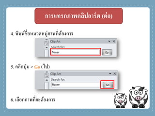 การแทรกภาพคลิปอาร์ต (ต่อ)
4. พิมพ์ชื่อหมวดหมู่ภาพที่ต้องการ
5. คลิกปุ่ม > Go (ไป)
6. เลือกภาพที่จะต้องการ
 