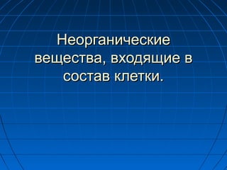 НеорганическиеНеорганические
вещества, входящие ввещества, входящие в
состав клетки.состав клетки.
 