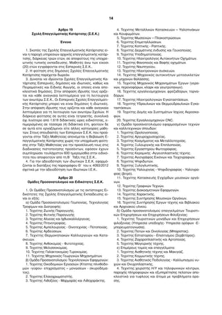 Άρθρο 19
Σχολή Επαγγελµατικής Κατάρτισης (Σ.Ε.Κ.)
Έννοια
1. Σκοπός της Σχολής Επαγγελµατικής Κατάρτισης εί-
ναι η παροχή υπηρεσιών αρχικής επαγγελµατικής κατάρ-
τισης, διάρκειας τριών ετών, σε αποφοίτους της υποχρε-
ωτικής τυπικής εκπαίδευσης. Μαθητές άνω των είκοσι
(20) ετών εγγράφονται στις Εσπερινές Σ.Ε.Κ..
2. Η φοίτηση στις δηµόσιες Σχολές Επαγγελµατικής
Κατάρτισης παρέχεται δωρεάν.
3. Δύναται να ιδρύονται Σχολές Επαγγελµατικής Κα-
τάρτισης Εσπερινές, δηµόσιες και ιδιωτικές, καθώς και
Πειραµατικές και Ειδικής Αγωγής, οι οποίες είναι απο-
κλειστικά δηµόσιες. Στην απόφαση ίδρυσής τους ορίζε-
ται και κάθε αναγκαία λεπτοµέρεια για τη λειτουργία
των ανωτέρω Σ.Ε.Κ.. Οι Εσπερινές Σχολές Επαγγελµατι-
κής Κατάρτισης µπορεί να είναι δηµόσιες ή ιδιωτικές.
Στην απόφαση ίδρυσής τους ορίζεται και κάθε αναγκαία
λεπτοµέρεια για τη λειτουργία των ανωτέρω Σχολών. Η
διάρκεια φοίτησης σε αυτές είναι τετραετής, συνολικά
όχι λιγότερο από 1.618 διδακτικές ώρες ειδικότητας, ε-
πιµερισµένες σε τέσσερα (4) διδακτικά έτη, φοιτούν δε
σε αυτά είτε εργαζόµενοι είτε άλλες κατηγορίες µαθη-
τών. Στους σπουδαστές των Εσπερινών Σ.Ε.Κ. που προά-
γονται στην Τάξη Μαθητείας απονέµεται η Βεβαίωση Ε-
παγγελµατικής Κατάρτισης χωρίς την υποχρέωση φοίτη-
σης στην Τάξη Μαθητείας για την προσέλευσή τους στις
διαδικασίες πιστοποίησης προσόντων, εφόσον έχουν
συµπληρώσει τουλάχιστον 600 ηµεροµίσθια στην ειδικό-
τητα που αποφοιτούν από τη Β΄ Τάξη της Σ.Ε.Κ..
4. Για την αδειοδότηση των ιδιωτικών Σ.Ε.Κ. εφαρµό-
ζονται οι διατάξεις της παραγράφου Θ΄ του ν. 4093/2012
σχετικά µε την αδειοδότηση των Ιδιωτικών Ι.Ε.Κ..
Άρθρο 20
Οµάδες Προσανατολισµού και Ειδικότητες Σ.Ε.Κ.
1. Οι Οµάδες Προσανατολισµού µε τις αντίστοιχες Ει-
δικότητες της Σχολής Επαγγελµατικής Εκπαίδευσης εί-
ναι οι εξής:
α) Οµάδα Προσανατολισµού Γεωπονίας, Τεχνολογίας
Τροφίµων και Διατροφής:
1. Τεχνίτης Ζωϊκής Παραγωγής.
2. Τεχνίτης Φυτικής Παραγωγής
3. Τεχνίτης Αλιείας και Ιχθυοκαλλιέργειας.
4. Τεχνίτης Πτηνοτροφίας.
5. Τεχνίτης Αµπελουργίας - Οινοτεχνίας - Ποτοποιίας.
6. Τεχνίτης Αρδεύσεων.
7. Τεχνίτης Θερµοκηπιακών Καλλιεργειών και Κατα-
σκευών.
8. Τεχνίτης Ανθοκοµίας - Φυτοτεχνίας.
9. Τεχνίτης Μελισσοκοµίας.
10. Τεχνίτης Γαλακτοκοµίας-Τυροκοµίας.
11. Τεχνίτης Μηχανικός Γεωργικών Μηχανηµάτων.
β) Οµάδα Προσανατολισµού Τεχνολογικών Εφαρµογών:
1. Τεχνίτης Οικοδοµικών Εργασιών (Κτίστης πλινθοδο-
µών -γύψου- επιχρίσµατος – µονώσεων - σκυροδέµα-
τος).
2. Τεχνίτης Ελαιοχρωµατιστής.
3. Τεχνίτης Λιθοξόος - Μαρµαράς και Λιθοχαράκτης.
4. Τεχνίτης Μεταλλικών Κατασκευών – Υαλοπινάκων
και Κουφωµάτων.
5. Τεχνίτης Μωσαϊκών – Πλακοστρώσεων.
6. Τεχνίτης Επιµεταλλώσεων.
7. Τεχνίτης Κοπτικής - Ραπτικής.
8. Τεχνίτης Δερµάτινης ένδυσης και Γουνοποιίας.
9. Τεχνίτης Υποδηµατοποιίας.
10. Τεχνίτης Ηλεκτρολόγος Αυτοκινήτων Οχηµάτων.
11. Τεχνίτης Φανοποιός και Βαφής οχηµάτων.
12. Τεχνίτης Ναυπηγείου.
13. Τεχνίτης Ηλεκτρονικών συσκευών.
14. Τεχνίτης Μηχανικός αυτοκινήτων µοτοσυκλετών
και µηχανών θαλάσσης.
15. Τεχνίτης Μηχανικός Μηχανηµάτων Έργων (γερα-
νών, περονοφόρων, κλαρκ και γεωτρύπανων).
16. Τεχνίτης εργαλειοµηχανών, φρεζαδόρων, τορνα-
δόρων.
17. Τεχνίτης Ηλεκτρολογικών Εγκαταστάσεων.
18. Τεχνίτης Υδραυλικών και Θερµοϋδραυλικών Εγκα-
ταστάσεων.
19. Τεχνίτης Δοµής και Συστηµάτων Ισχύος Αεροσκα-
φών.
20. Τεχνίτης Εργαλειοµηχανών CNC.
γ) Οµάδα προσανατολισµού εφαρµοσµένων τεχνών
και καλλιτεχνικών σπουδών:
1. Τεχνίτης Ωρολογοποιίας.
2. Τεχνίτης Αργυροχρυσοχοΐας.
3. Τεχνίτης Κοσµήµατος και Μεταλλοτεχνίας.
4. Τεχνίτης Ξυλουργικής και Επιπλοποιίας.
5. Τεχνίτης Εργαστηρίου Φωτογραφίας.
6. Τεχνίτης Κεραµικής -Αγγειοπλαστικής τέχνης.
7. Τεχνίτης Αγιογράφος Εικόνων και Τοιχογραφιών.
8. Τεχνίτης Ψηφιδωτών.
9. Τεχνίτης Ξυλογλυπτικής.
10. Τεχνίτης Υαλουργίας - Ψηφιδογραφίας - Υαλογρα-
φίας (βιτρό).
11. Τεχνίτης Κατασκευής Εγχόρδων µουσικών οργά-
νων.
12. Τεχνίτης Γραφικών Τεχνών.
13. Τεχνίτης Διακοσµητικών Εφαρµογών.
14. Τεχνίτης Χαρακτικής.
15. Τεχνίτης Συντήρησης Μουσικών Οργάνων.
16. Τεχνίτης Συντήρησης Έργων τέχνης και Βιβλιακού
και Αρχειακού υλικού.
δ) Οµάδα προσανατολισµού επαγγελµάτων Τουριστι-
κών Επιχειρήσεων και Επιχειρήσεων Φιλοξενίας:
1. Τεχνίτης Τουριστικών µονάδων και Επιχειρήσεων
φιλοξενίας (Υπηρεσία υποδοχής- Υπηρεσία ορόφων -Ε-
µπορευµατογνωσία).
2. Τεχνίτης Ποτών και Οινολογίας (Μπαρίστας).
3. Τεχνίτης Εστιατορίου - Επισιτισµού (Σερβιτόρος).
4. Τεχνίτης Ζαχαροπλαστικής και Αρτοποιίας.
5. Τεχνίτης Μαγειρικής τέχνης.
ε) Επιµέρους τοµείς και επαγγέλµατα:
1. Τεχνίτης Αισθητικής τέχνης και Μακιγιάζ.
2. Τεχνίτης Κοµµωτικής τέχνης.
3. Τεχνίτης Αισθητικός Ποδολογίας - Καλλωπισµού νυ-
χιών και Ονυχοπλαστικής.
4. Τεχνίτης χειριστής Η/Υ και τηλεφωνικών κέντρων,
παροχής πληροφοριών και εξυπηρέτησης πελατών απο-
κλειστικά για τυφλούς και άτοµα µε προβλήµατα όρα-
σης.
14
Σ.Ε.Κ.
ΟΡΙΟ
ΗΛΙΚΙ
ΑΣ
20
ΕΤΗ
Ειδικότητες
Σ.Ε.Κ.
 