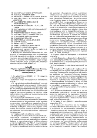13. ΕΛΛΗΝΟΓΑΛΛΙΚΗ ΣΧΟΛΗ ΟΥΡΣΟΥΛΙΝΩΝ
14. ΛΕΟΝΤΕΙΟ ΛΥΚΕΙΟ ΠΑΤΗΣΙΩΝ
15. AMERICAN COMMUNITY SCHOOLS OF ATHENS
16. ΔΗΜΟΤΙΚΟ ΣΧΟΛΕΙΟ ΤΗΣ ΓΑΛΛΙΚΗΣ ΛΑΪΚΗΣ
ΑΠΟΣΤΟΛΗΣ
17. ΓΑΛΛΙΚΟ ΣΧΟΛΕΙΟ ΘΕΣΣΑΛΟΝΙΚΗΣ
(ΓΥΜΝΑΣΙΟ-ΛΥΚΕΙΟ)
18. INTERNATIONAL COMMUNITY SCHOOL OF
LARISA
19. KATIPUNAN PHILLIPINES CULTURAL ACADEMY
20. BYRON COLLEGE
21. PINEWOOD SCHOOL OF THESSALONIKI
22. ΠΟΛΩΝΙΚΟ ΣΧΟΛΕΙΟ ZYGMUNT MINEYKO
23. ST. CATHERINE'S BRITISH SCHOOL
24. ST. LAWRENCE COLLEGE
25. INTERNATIONAL SCHOOL OF ATHENS
26. CAMPION SCHOOL
27. ΙΡΑΝΙΚΟ ΣΧΟΛΕΙΟ ΑΘΗΝΩΝ
28. ΛΙΒΥΚΟ ΣΧΟΛΕΙΟ 17ΗΣ ΦΕΒΡΟΥΑΡΙΟΥ
29. ΚΑΝΑΔΙΚΟ ΛΥΚΕΙΟ ΤΗΣ ΕΛΛΑΔΑΣ.
Στα σχολεία αυτά χορηγούνται, δια του παρόντος, ά-
δεια ίδρυσης και άδεια λειτουργίας.
9. Αναπληρωτές συντονιστές εκπαίδευσης που τοπο-
θετούνται µε υπουργική απόφαση κατά το σχολικό έτος
2013-2014, διατηρούνται στις θέσεις τις οποίες τοποθε-
τούνται για τρία κατά µέγιστο (3) έτη από την τοποθέτη-
σή τους, µε επιµίσθιο. Η απόσπασή τους µπορεί να παρα-
τείνεται για δύο έτη ακόµη, χωρίς επιµίσθιο. Περαιτέρω
παράταση της απόσπασης αποκλείεται.
Άρθρο 36
Ρυθµίσεις περί Ινστιτούτου Εκπαιδευτικής Πολιτικής,
περί Πρότυπων Πειραµατικών Σχολείων
και λοιπές διατάξεις
1. Στο άρθρο 11 του ν. 3966/2011 (Α΄ 118) επέρχονται
οι κάτωθι µεταβολές:
α) Το πρώτο εδάφιο της παραγράφου 5 αντικαθίσταται
ως εξής:
«Για την πρόσληψη σε θέση Συµβούλου Γ΄ απαιτού-
νται ως ειδικά προσόντα µεταπτυχιακός τίτλος σπουδών
και µία τουλάχιστον πρωτότυπη επιστηµονική µονογρα-
φία στις επιστήµες της εκπαίδευσης (αγωγής) ή µετα-
πτυχιακός τίτλος σπουδών και δύο τουλάχιστον δηµοσι-
εύσεις σε επιστηµονικά περιοδικά στις επιστήµες της εκ-
παίδευσης (αγωγής), καθώς και τουλάχιστον πενταετής
εκπαιδευτική υπηρεσία.»
β) Η παράγραφος 6 αντικαθίσταται ως εξής:
«6. Για την πρόσληψη σε θέση Εισηγητή απαιτούνται,
ως ειδικά προσόντα, µεταπτυχιακός τίτλος σπουδών
στις επιστήµες της εκπαίδευσης (αγωγής) και δεκαπε-
νταετής, τουλάχιστον, εκπαιδευτική υπηρεσία ή εικοσα-
πενταετής, τουλάχιστον, εκπαιδευτική υπηρεσία και πε-
νταετής, τουλάχιστον, εµπειρία σε θέµατα διαχείρισης
και εφαρµογής συγχρηµατοδοτούµενων ευρωπαϊκών
προγραµµάτων.»
γ) Η παράγραφος 9 αντικαθίσταται ως εξής:
«9. Η πλήρωση των κενών θέσεων των Συµβούλων Α΄,
Συµβούλων Β΄, Συµβούλων Γ΄ και Εισηγητών γίνεται εί-
τε µε πρόσληψη ύστερα από προκήρυξη στην οποία κα-
θορίζεται το γνωστικό αντικείµενο της θέσης, σύµφωνα
µε τις κείµενες διατάξεις περί Α.Σ.Ε.Π. και µε ανάλογη ε-
φαρµογή των διατάξεων του άρθρου 19 του ν. 2190/1994
(Α΄ 28) είτε µε τοποθέτηση για τετραετή θητεία, ύστερα
από πρόσκληση ενδιαφέροντος, επιλογή και απόσπαση
εκπαιδευτικών και διοικητικών υπαλλήλων του Υπουρ-
γείου Παιδείας και Θρησκευµάτων, σύµφωνα µε τη διαδι-
κασία έγκρισης της επιτροπής της ΠΥΣ 33/2006, όπως ι-
σχύει. Υποψήφιοι µπορεί να είναι και µέλη του προσωπι-
κού του Ι.Ε.Π.. Κατά την προκήρυξη των θέσεων και την
πρόσκληση εκδήλωσης ενδιαφέροντος λαµβάνεται µέρι-
µνα, ώστε στη σύνθεση του επιστηµονικού προσωπικού
του Ι.Ε.Π. να αποφεύγεται η µονοµέρεια σε γνωστικά α-
ντικείµενα και σε εκπαιδευτικές βαθµίδες. Επίσης, λαµ-
βάνεται µέριµνα, ώστε να εξασφαλίζεται επάρκεια του
προσωπικού σε θέµατα που αφορούν την επιµόρφωση,
την αξιολόγηση, την έρευνα, τη διοίκηση της εκπαίδευ-
σης, την ειδική αγωγή και εκπαίδευση και την ανάπτυξη
προγραµµάτων σπουδών. Στην περίπτωση που η πλήρω-
ση των κενών θέσεων Συµβούλων Α΄, Συµβούλων Β΄,
Συµβούλων Γ΄ και Εισηγητών γίνεται ύστερα από πρό-
σκληση ενδιαφέροντος, επιλογή και απόσπαση εκπαι-
δευτικών και διοικητικών υπαλλήλων του Υπουργείου
Παιδείας και Θρησκευµάτων ή άλλων υπουργείων, οι υ-
ποψήφιοι πρέπει να έχουν ως ελάχιστα τυπικά προσόντα
τα ειδικά προσόντα, που προβλέπονται στις παραγρά-
φους 3, 4, 5 και 6, αντίστοιχα.»
δ) Το πρώτο εδάφιο της παραγράφου 10 αντικαθίστα-
ται ως εξής:
«10. α) Οι Σύµβουλοι Α΄, Σύµβουλοι Β΄, Σύµβουλοι Γ΄
και οι Εισηγητές που επιλέγονται ύστερα από προκήρυ-
ξη προσλαµβάνονται µε σύµβαση εργασίας ιδιωτικού δι-
καίου αορίστου χρόνου.»
ε) Στην παράγραφο 10 προστίθεται περίπτωση β΄ ως
εξής:
«β) Οι Σύµβουλοι Α΄, Σύµβουλοι Β΄, Σύµβουλοι Γ΄ και
οι Εισηγητές, που επιλέγονται ύστερα από πρόσκληση
εκδήλωσης ενδιαφέροντος εκπαιδευτικών και διοικητι-
κών υπαλλήλων του Υπουργείου Παιδείας και Θρησκευ-
µάτων ή άλλων υπουργείων το τελευταίο εξάµηνο πριν
από τη λήξη κάθε τετραετούς θητείας, αξιολογούνται
σύµφωνα µε τις διατάξεις της επόµενης παραγράφου.
Σε περίπτωση θετικής αξιολόγησης, η θητεία τους ανα-
νεώνεται για µία ακόµα τετραετία µετά τη λήξη της οποί-
ας επιστρέφουν στην οργανική τους θέση.»
στ) Το πρώτο εδάφιο της παραγράφου 12 αντικαθίστα-
ται ως εξής:
«12. Η αρνητική αξιολόγηση, σύµφωνα µε τις δύο
προηγούµενες παραγράφους, για τους µεν αξιολογού-
µενους της περίπτωσης α΄ της παραγράφου 10 συνιστά
λόγο καταγγελίας της σύµβασή τους για τους δε αξιολο-
γούµενους της περίπτωσης β΄ αποτελεί κώλυµα ανανέ-
ωσης της τετραετούς θητείας.»
2. Στο άρθρο 12 του ν. 3966/2011 προστίθεται παρά-
γραφος 4 ως εξής:
«4. Οι ανάγκες που προκύπτουν από την ύπαρξη κε-
νών θέσεων διοικητικού προσωπικού του Ι.Ε.Π., µπορούν
να καλύπτονται είτε από διοικητικούς υπαλλήλους του
Υπουργείου Παιδείας και Θρησκευµάτων ή άλλων υ-
πουργείων είτε από εκπαιδευτικούς της Δηµόσιας Εκπαί-
δευσης, αντίστοιχων προσόντων, που αποσπώνται ύστε-
ρα από αίτησή τους, η οποία υποβάλλεται ύστερα από
σχετική πρόσκληση υποβολής υποψηφιοτήτων του
Ι.Ε.Π.. Η απόσπαση είναι τετραετής και πραγµατοποιεί-
ται µε απόφαση του Υπουργού Παιδείας και Θρησκευµά-
των και του συναρµόδιου Υπουργού εφόσον πρόκειται
για υπαλλήλους άλλων υπουργείων, ύστερα από πρότα-
ση του Διοικητικού Συµβουλίου του Ι.Ε.Π.. Με όµοια από-
31
 