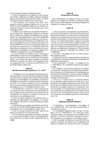 πό τον Υπουργό Παιδείας και Θρησκευµάτων.
10. Από τη δηµοσίευση του παρόντος, όπου λειτουρ-
γούν ΕΠΑ.Σ. µαθητείας του ΟΑΕΔ, ιδρύονται ισάριθµες
Σχολές Επαγγελµατικής Κατάρτισης (ΣΕΚ), οι οποίες
λειτουργούν κατά τα οριζόµενα στο νόµο αυτόν.
11. Κατ’ εξαίρεση, για το σχολικό έτος 2013 - 2014
µπορούν να γίνουν εγγραφές µαθητών στο Α΄ έτος των
ΕΠΑΣ του ΕΛΓΟ ΔΗΜΗΤΡΑ, καθώς και των ΕΠΑΣ του Υ-
πουργείου Υγείας τα οποία και λειτουργούν έως τη 15η
Σεπτεµβρίου 2015.
12. Ειδικά για τις ειδικότητες της Οµάδας Προσανατο-
λισµού Γεωπονίας, Τεχνολογίας Τροφίµων και Διατρο-
φής, το ΕΠΑ.Λ. και ο ΟΑΕΔ συνεργάζονται για την υλο-
ποίηση της Τάξης Μαθητείας µε τον ΕΛΓΟ-ΔΗΜΗΤΡΑ
και ως χώροι υλοποίησης αυτής, καθώς και της Ενισχυτι-
κής Εργαστηριακής Εκπαίδευσης της Μαθητείας µπο-
ρούν να προσδιοριστούν και εκπαιδευτικές δοµές του
ΕΛΓΟ-ΔΗΜΗΤΡΑ, µε δυνατότητα χρησιµοποίησης και
εκπαιδευτικού προσωπικού του Υπουργείου Αγροτικής
Ανάπτυξης και Τροφίµων. Για την πιστοποίηση των επαγ-
γελµατικών περιγραµµάτων σε γεωργικές ειδικότητες ο
ΕΟΠΠΕΠ συνεργάζεται µε τον ΕΛΓΟ-ΔΗΜΗΤΡΑ.
13. Στους µαθητές των σαράντα εννέα (49) σχολών
ΕΠΑΣ βοηθών νοσηλευτών δευτεροβάθµιας εκπαίδευ-
σης, που λειτουργούν υπό την εποπτεία του Υπουργείου
Υγείας, και οι οποίοι ήδη έχουν εισαχθεί στις σχολές
ΕΠΑΣ για το σχολικό έτος 2013- 2014, χορηγείται, κατά
την αποφοίτησή τους, το σχολικό έτος 2014-2015, πτυ-
χίο ΕΠΑΣ βοηθών νοσηλευτών.
Άρθρο 47
Μεταβατικές διατάξεις Κεφαλαίων Δ΄, Ε΄ και ΣΤ΄
1. Το διδακτικό έτος στις Σχολές Επαγγελµατικής Κα-
τάρτισης (ΣΕΚ), στα Ινστιτούτα Επαγγελµατικής Κατάρ-
τισης (ΙΕΚ) και στα Σχολεία Δεύτερης Ευκαιρίας (ΣΔΕ)
άρχεται τη 15η Οκτωβρίου, και µετατίθεται, σε περίπτω-
ση Σαββάτου ή Κυριακής, την αµέσως επόµενη Δευτέρα,
και λήγει τη 15η Ιουνίου εκάστου έτους. Οι εγγραφές
στους ανωτέρω φορείς πραγµατοποιούνται από τη 15η
Σεπτεµβρίου έως τη 14η Οκτωβρίου εκάστου έτους.
2. Οι σπουδαστές των ΙΕΚ που, κατά τη δηµοσίευση
του παρόντος, έχουν ολοκληρώσει φοίτηση διάρκειας
δύο (2) εξαµήνων σε ειδικότητες που καταργούνται µε
τις ρυθµίσεις του παρόντος, συνεχίζουν τη φοίτηση σε
αυτές έως και την ολοκλήρωσή τους.
3. Κατά την πρώτη εφαρµογή του παρόντος νόµου, η
απόφαση της παραγράφου 5 του άρθρου 17 του παρό-
ντος εκδίδεται µόνο από τον Υπουργό Παιδείας και Θρη-
σκευµάτων.
4. Η διαδικασία µετεγγραφών σπουδαστών από Σ.Ε.Κ.
σε Σ.Ε.Κ. και από ΙΕΚ σε ΙΕΚ λαµβάνει χώρα από τη 15η
Σεπτεµβρίου έως τη 14η Οκτωβρίου εκάστου έτους.
5. Έως τον ορισµό Διευθυντή στις ΣΕΚ, χρέη αυτού
διατελεί ο Διευθυντής του εγγύτερου ΙΕΚ.
6. Πιστοποιηµένα προγράµµατα σπουδών, σύµφωνα
µε τις ισχύουσες διατάξεις, που δεν περιλαµβάνονται
στις ειδικότητες των ΣΕΚ και ΙΕΚ, παρέχονται από το
ΚΔΒΜ.
Άρθρο 48
Καταργούµενες διατάξεις
Από τη δηµοσίευση του παρόντος νόµου, µε την επι-
φύλαξη των µεταβατικών διατάξεων, καταργείται κάθε
άλλη γενική ή ειδική διάταξη που ρυθµίζει διαφορετικά
τα θέµατα του παρόντος νόµου.
Άρθρο 49
1. Στους επιµελητές του Συµβουλίου της Επικρατείας,
του Ελεγκτικού Συνεδρίου, της Γενικής Επιτροπείας του
Ελεγκτικού Συνεδρίου, των πολιτικών και ποινικών δικα-
στηρίων και των εισαγγελιών αυτών και των τακτικών δι-
οικητικών δικαστηρίων, οι οποίοι ασχολούνται αποκλει-
στικά µε την επίδοση δικογράφων, χορηγείται µηνιαίως
το ποσό των πενήντα (50) ευρώ ως έξοδα κινήσεως. Το
ποσό αυτό µπορεί να αναπροσαρµόζεται µε κοινή από-
φαση των Υπουργών Οικονοµικών και Δικαιοσύνης, Δια-
φάνειας και Ανθρωπίνων Δικαιωµάτων. Στους ανωτέρω
δεν έχουν εφαρµογή οι διατάξεις του άρθρου 5 του
ν. 2685/1999.
2. Στην παρ. 7 του άρθρου 40 του ν. 4111/2013 προστί-
θεται εδάφιο ως εξής:
«Η κατανοµή των προς πλήρωση θέσεων διενεργείται
µε απόφαση του Υπουργού Δικαιοσύνης, Διαφάνειας και
Ανθρωπίνων Δικαιωµάτων.»
3. Στην περίπτωση θ΄ της παρ. 1 του άρθρου 37 του
ν. 1756/1988 (Α΄ 35), προστίθεται προτελευταίο εδάφιο,
ως εξής:
«Κατ’ εξαίρεση, σε περίπτωση αύξησης του αριθµού
των εισακτέων σπουδαστών στην Εθνική Σχολή Δικαστι-
κών Λειτουργών, κατά τροποποίηση της προκήρυξης του
εισαγωγικού διαγωνισµού, η ανωτέρω αίτηση υποβάλλε-
ται τουλάχιστον είκοσι (20) ηµέρες πριν από την ηµέρα
έναρξης του διαγωνισµού.»
4. Από την 1η Ιουλίου 2015, οι οργανικές θέσεις:
α) των προέδρων εφετών αυξάνονται κατά µία (1) και ο
συνολικός τους αριθµός ορίζεται σε εκατόν πέντε (105),
β) των εφετών αυξάνονται κατά τριάντα οκτώ (38) και ο
συνολικός τους αριθµός ορίζεται σε τετρακόσιες πενή-
ντα οκτώ (458), γ) των εισαγγελέων εφετών κατά µία (1)
και ο συνολικός τους αριθµός ορίζεται σε σαράντα πέντε
(45) και δ) των αντεισαγγελέων εφετών κατά επτά (7)
και ο συνολικός τους αριθµός ορίζεται σε εκατόν δεκαο-
κτώ (118).
Άρθρο 50
Καθαρισµός Σχολικών Μονάδων
1. Η περίπτωση γ΄ της παραγράφου 1 του άρθρου 18
του ν. 3870/2010 (Α΄ 138), όπως είχε αντικατασταθεί, α-
ντικαθίσταται ως εξής:
«γ.i. Οι συµβάσεις µίσθωσης έργου της παρ. 5 του άρ-
θρου 113 του ν. 1892/1990 (Α΄ 101), όπως έχει τροπο-
ποιηθεί και ισχύει, καταρτίζονται για τα διδακτικά έτη
2010-2011, 2011-2012, 2012-2013, 2013-2014 και 2014-
2015 σύµφωνα µε τις ρυθµίσεις των διατάξεων αυτών.
ii. Από την έναρξη του διδακτικού έτους 2015-2016 και
εφόσον οι ανάγκες των δήµων για τον καθαρισµό των
σχολικών µονάδων δεν καλύπτονται από το ύπαρχον
47
 