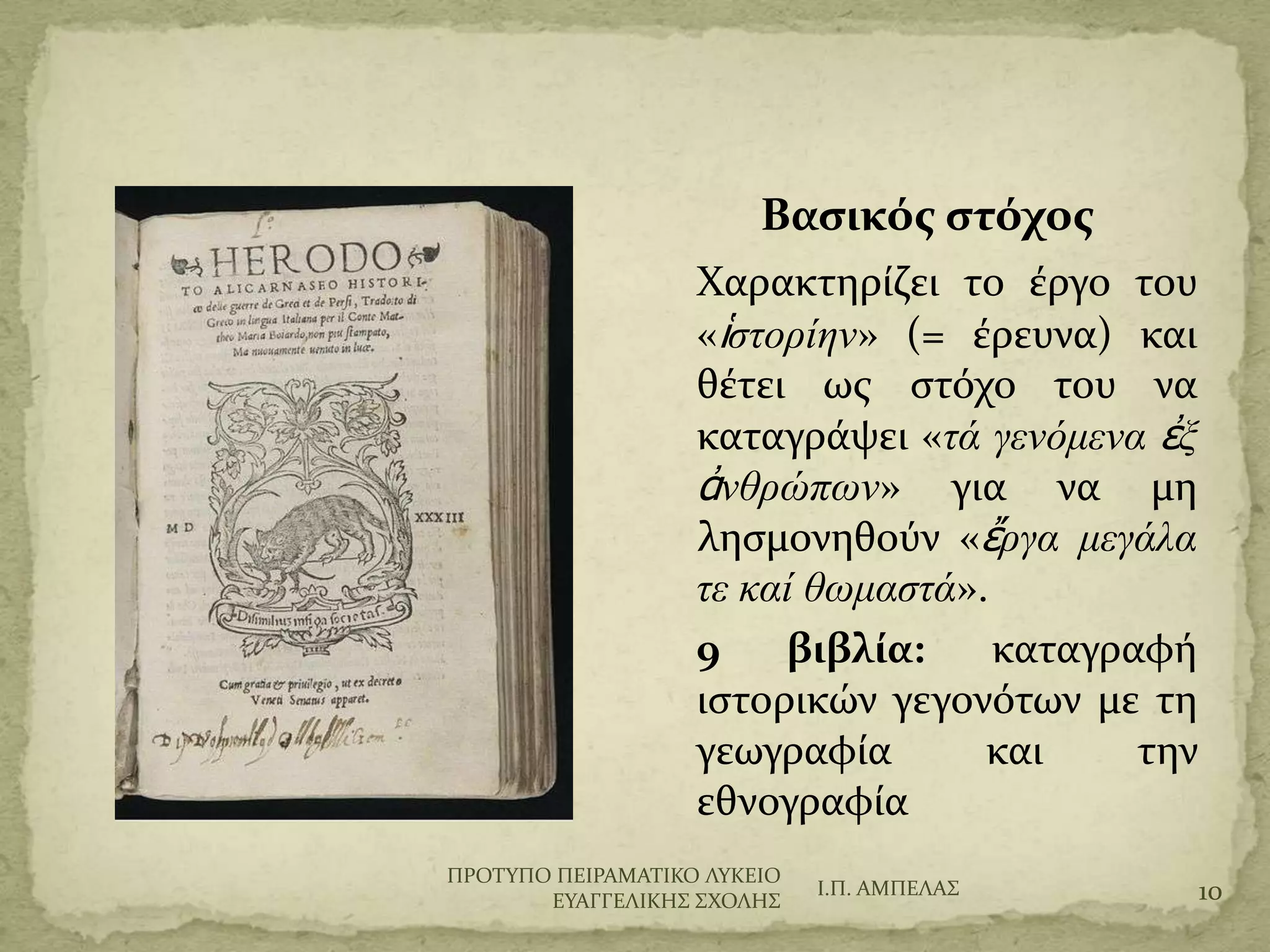Βαςικόσ ςτόχοσ
Φαρακτηρύζει το ϋργο του
«ἱζηοπίην» (= ϋρευνα) και
θϋτει ωσ ςτόχο του να
καταγρϊψει «ηά γενόμενα ἐξ
ἀνθπώπων» για να μη
ληςμονηθούν «ἔπγα μεγάλα
ηε καί θωμαζηά».
9 βιβλία: καταγραφό
ιςτορικών γεγονότων με τη
γεωγραφύα και την
εθνογραφύα
Ι.Π. ΑΜΠΕΛΑ΢ 10
ΠΡΟΣΤΠΟ ΠΕΙΡΑΜΑΣΙΚΟ ΛΤΚΕΙΟ
ΕΤΑΓΓΕΛΙΚΗ΢ ΢ΦΟΛΗ΢
 