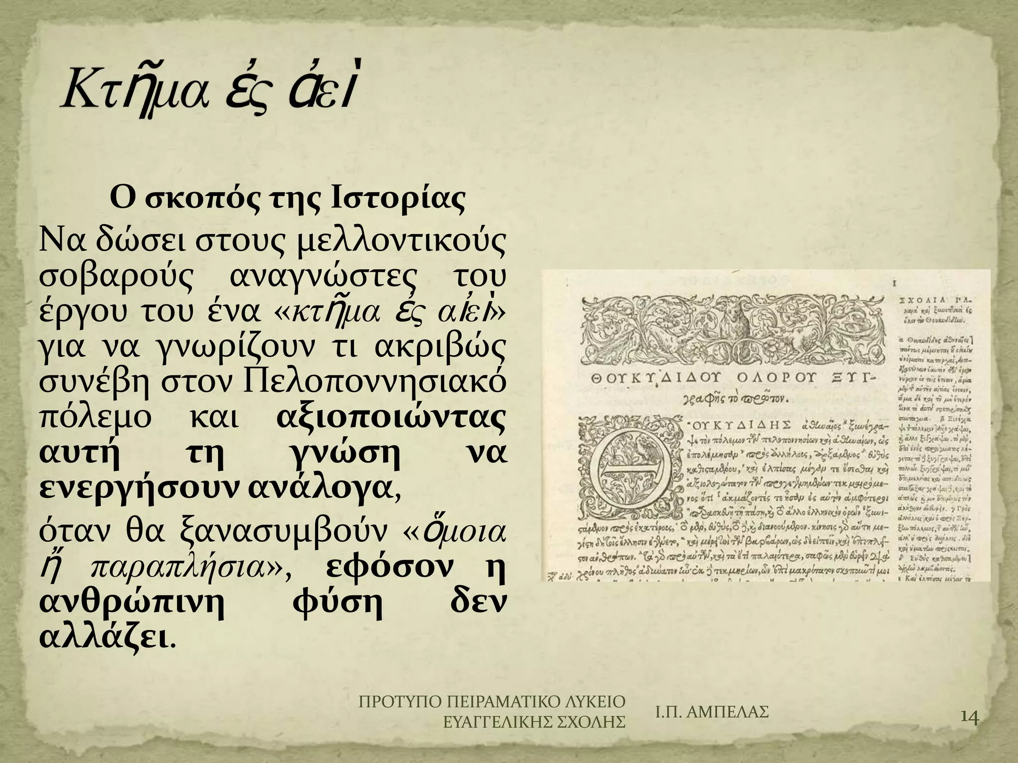 Ο ςκοπόσ τησ Ιςτορίασ
Nα δώςει ςτουσ μελλοντικούσ
ςοβαρούσ αναγνώςτεσ του
ϋργου του ϋνα «κτῆμα ἐς αἰεὶ»
για να γνωρύζουν τι ακριβώσ
ςυνϋβη ςτον Πελοποννηςιακό
πόλεμο και αξιοποιώντασ αυτή
τη γνώςη να ενεργήςουν
ανάλογα,
όταν θα ξαναςυμβούν «ὅμοια ἤ
παραπλήσια», εφόςον η
ανθρώπινη φύςη δεν
αλλάζει.
Ι.Π. ΑΜΠΕΛΑ΢ 14
ΠΡΟΣΤΠΟ ΠΕΙΡΑΜΑΣΙΚΟ ΛΤΚΕΙΟ
ΕΤΑΓΓΕΛΙΚΗ΢ ΢ΦΟΛΗ΢
 