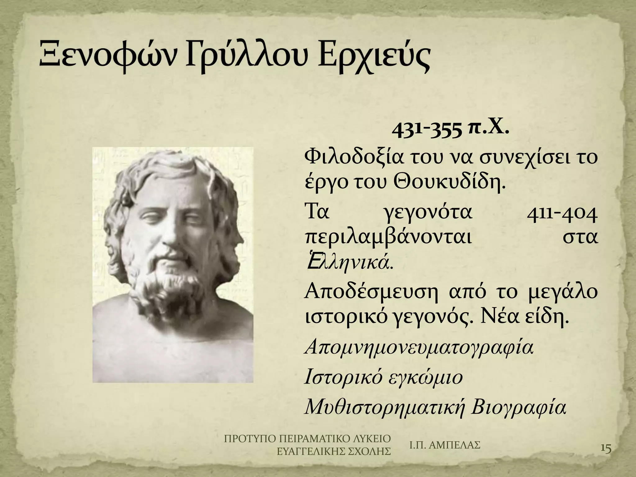 431-355 π.Χ.
Υιλοδοξύα του να ςυνεχύςει το
ϋργο του Θουκυδύδη.
Σα γεγονότα 411-404
περιλαμβϊνονται ςτα
Ἑλληνικά.
Αποδϋςμευςη από το μεγϊλο
ιςτορικό γεγονόσ. Νϋα εύδη.
Απομνημονεςμαηογπαθία
Ιζηοπικό εγκώμιο
Μςθιζηοπημαηική Βιογπαθία
Ι.Π. ΑΜΠΕΛΑ΢ 15
ΠΡΟΣΤΠΟ ΠΕΙΡΑΜΑΣΙΚΟ ΛΤΚΕΙΟ
ΕΤΑΓΓΕΛΙΚΗ΢ ΢ΦΟΛΗ΢
 