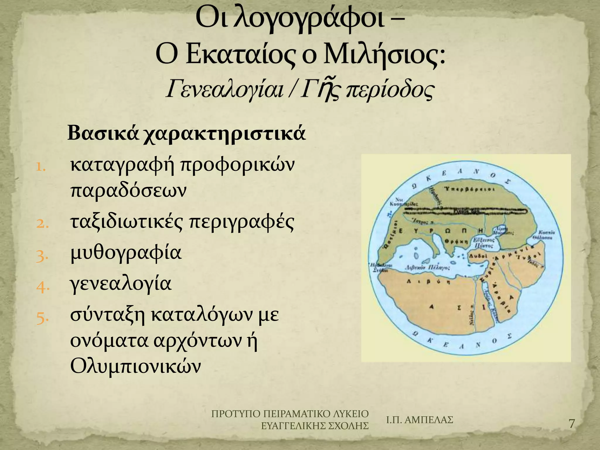 Βαςικά χαρακτηριςτικά
1. καταγραφό προφορικών
παραδόςεων
2. ταξιδιωτικϋσ περιγραφϋσ
3. μυθογραφύα
4. γενεαλογύα
5. ςύνταξη καταλόγων με
ονόματα αρχόντων ό
Ολυμπιονικών
Ι.Π. ΑΜΠΕΛΑ΢ 7
ΠΡΟΣΤΠΟ ΠΕΙΡΑΜΑΣΙΚΟ ΛΤΚΕΙΟ
ΕΤΑΓΓΕΛΙΚΗ΢ ΢ΦΟΛΗ΢
 
