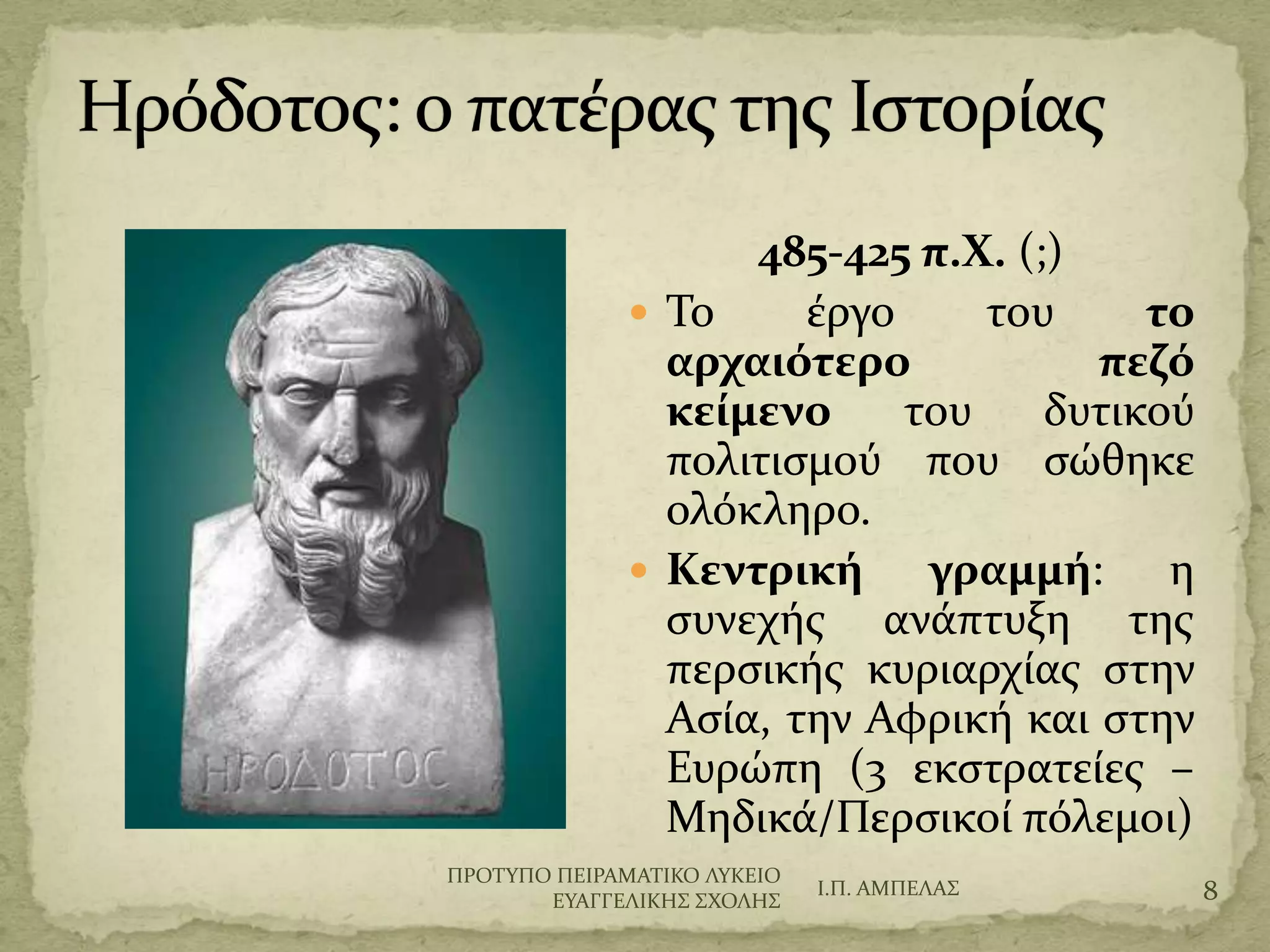 485-425 π.Χ. (;)
 Σο ϋργο του το
αρχαιότερο πεζό
κείμενο του δυτικού
πολιτιςμού που ςώθηκε
ολόκληρο.
 Κεντρική γραμμή: η
ςυνεχόσ ανϊπτυξη τησ
περςικόσ κυριαρχύασ ςτην
Αςύα, την Αφρικό και ςτην
Ευρώπη (3 εκςτρατεύεσ –
Μηδικϊ/Περςικού πόλεμοι)
Ι.Π. ΑΜΠΕΛΑ΢ 8
ΠΡΟΣΤΠΟ ΠΕΙΡΑΜΑΣΙΚΟ ΛΤΚΕΙΟ
ΕΤΑΓΓΕΛΙΚΗ΢ ΢ΦΟΛΗ΢
 