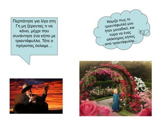 Περπάτησε για λίγο στη
Γη μη ξέροντας τι να
κάνει, μέχρι που
συνάντησε ένα κήπο με
τριαντάφυλλα. Τότε ο
πρίγκιπας έκλαψε…
 