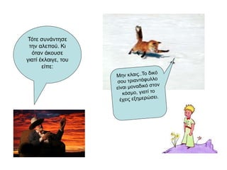 Τότε συνάντησε
την αλεπού. Κι
όταν άκουσε
γιατί έκλαιγε, του
είπε:
 