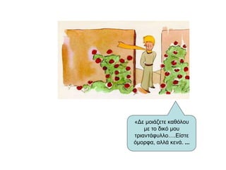 «Δε μοιάζετε καθόλου
με το δικό μου
τριαντάφυλλο….Είστε
όμορφα, αλλά κενά. ...
 