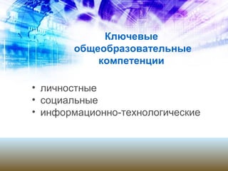 Ключевые
общеобразовательные
компетенции
• личностные
• социальные
• информационно-технологические
 