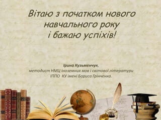 Вітаю з початком нового
навчального року
і бажаю успіхів!
Ірина Кузьменчук,
методист НМЦ іноземних мов і світової літератури
ІППО КУ імені Бориса Грінченка.
 