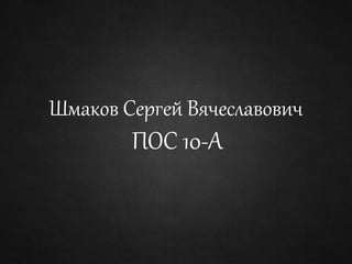 Шмаков Сергей Вячеславович
ПОС 10-А
 