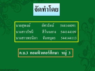จัดทาโดย
นายสุพงษ์ อัศวรัตน์ 544144091
นางสาวรัชนี สีโนนยาง 544144109
นางสาวพรนิภา จันทบุตร 544144113
ค.บ.3 คอมพิวเตอร์ศึกษา หมู่ 3
 