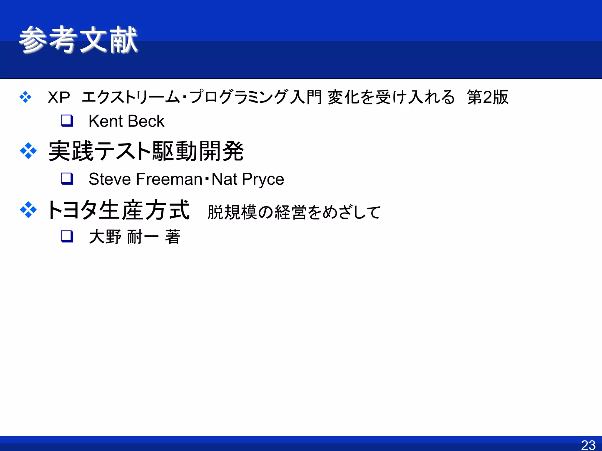 2323
参考文献
 ＸＰ エクストリーム・プログラミング入門 変化を受け入れる 第2版
 Kent Beck
 実践テスト駆動開発
 Steve Freeman・Nat Pryce
 トヨタ生産方式 脱規模の経営をめざして
 大野 耐一 著
 