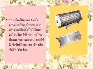 • 2.3.5 ปืด เป็นกลอง 2 หน้า
ลักษณะคล้ายตะโพนของภาค
กลาง และมีขาตั้งเป็นไม้แบบ
ตะโพนไทย ใช้ตีเวลาประโคม
เรือพระเทศการลพรรษา และใช้
ตีแข่งขันที่เรียกว่า แข่งปืด หรือ
ชันปืด (ประชัน)
 