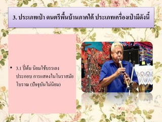 3. ประเภทเป่ า ดนตรีพื้นบ้านภาคใต้ ประเภทเครื่องเป่ ามีดังนี้
• 3.1 ปี่ต้น นิยมใช้บรรเลง
ประกอบ การแสดงในโนราสมัย
โบราณ (ปัจจุบันไม่นิยม)
 