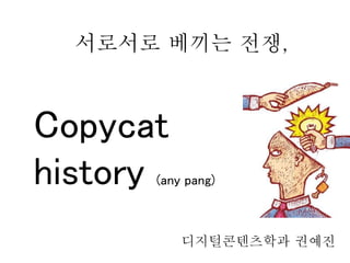 서로서로 베끼는 전쟁,
Copycat
history (any pang)
디지털콘텐츠학과 권예진
 