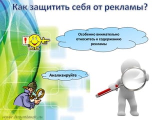 Анализируйте
Особенно внимательно
относитесь к содержанию
рекламы
 