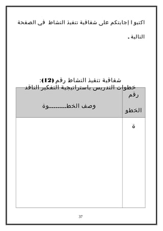‫اكتبو‬‫ا‬‫إجابتكم‬‫على‬‫شفافية‬‫تنفيذ‬‫النشاط‬‫في‬‫الصفحة‬
‫التالية‬.
‫شفافية‬‫تنفيذ‬‫النشاط‬‫رقم‬)12(:
‫خطوات‬‫التدريس‬‫باستراتيجية‬‫التفكير‬‫الناقد‬
‫رقم‬
‫الخطو‬
‫ة‬
‫وصف‬‫الخطــــــــوة‬
37
 