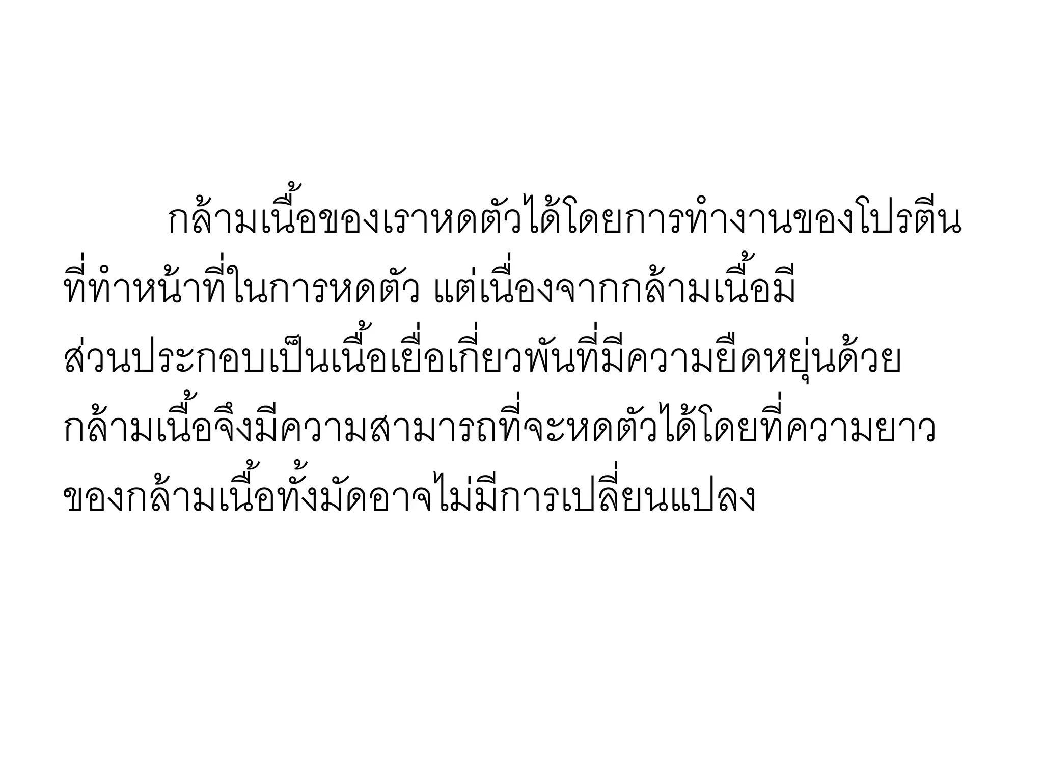 กล้ามเนื้อของเราหดตัวได้โดยการทางานของโปรตีน
ที่ทาหน้าที่ในการหดตัว แต่เนื่องจากกล้ามเนื้อมี
ส่วนประกอบเป็นเนื้อเยื่อเกี่ยวพันที่มีความยืดหยุ่นด้วย
กล้ามเนื้อจึงมีความสามารถที่จะหดตัวได้โดยที่ความยาว
ของกล้ามเนื้อทั้งมัดอาจไม่มีการเปลี่ยนแปลง
 