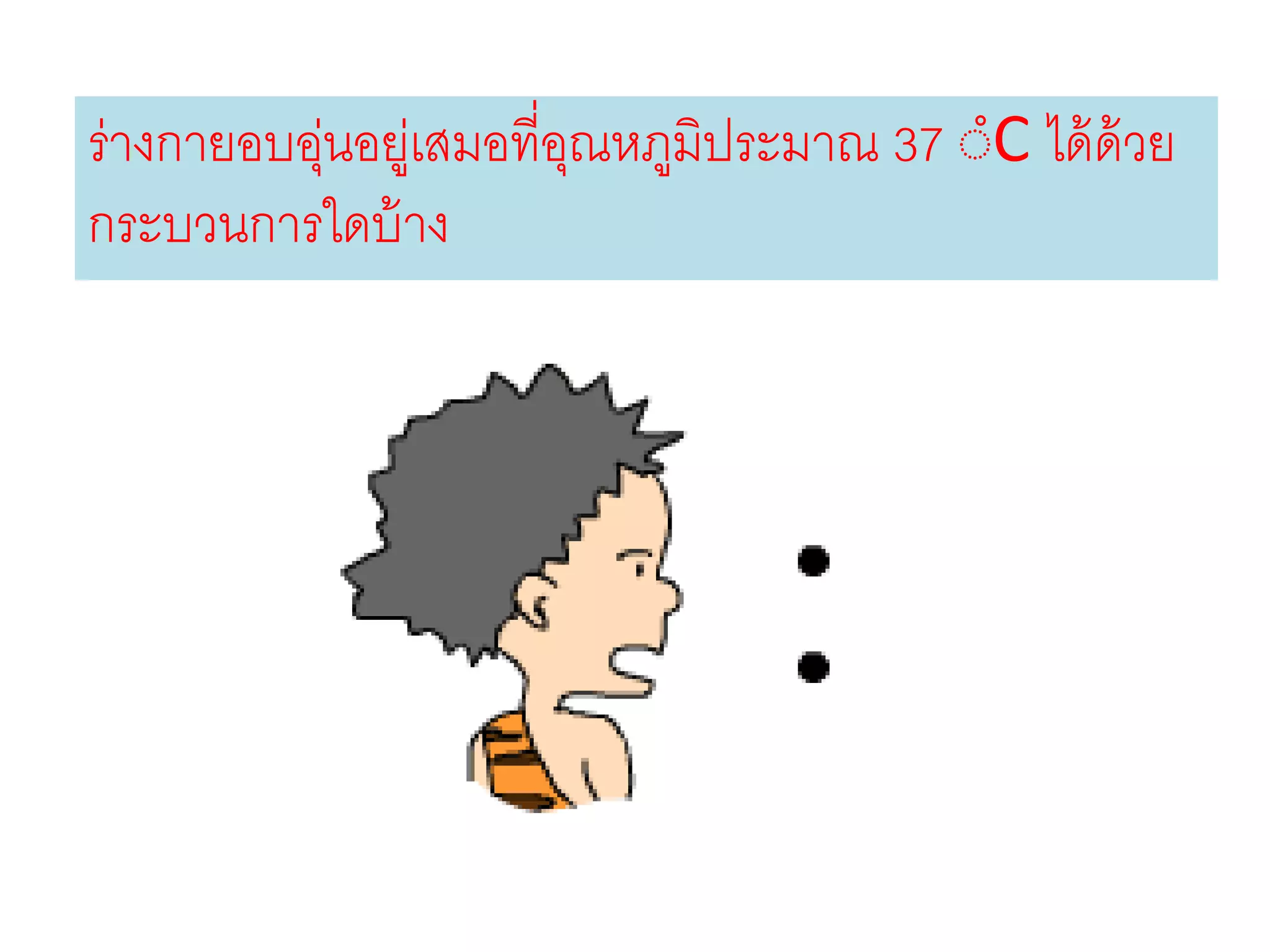 ร่างกายอบอุ่นอยู่เสมอที่อุณหภูมิประมาณ 37 ํC ได้ด้วย
กระบวนการใดบ้าง
 