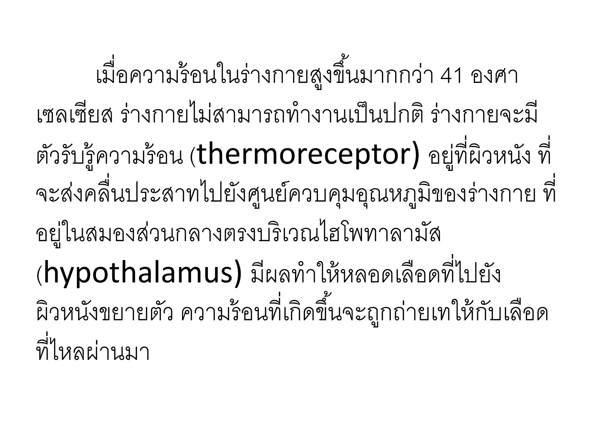 เมื่อความร้อนในร่างกายสูงขึ้นมากกว่า 41 องศา
เซลเซียส ร่างกายไม่สามารถทางานเป็นปกติ ร่างกายจะมี
ตัวรับรู้ความร้อน (thermoreceptor) อยู่ที่ผิวหนัง ที่
จะส่งคลื่นประสาทไปยังศูนย์ควบคุมอุณหภูมิของร่างกาย ที่
อยู่ในสมองส่วนกลางตรงบริเวณไฮโพทาลามัส
(hypothalamus) มีผลทาให้หลอดเลือดที่ไปยัง
ผิวหนังขยายตัว ความร้อนที่เกิดขึ้นจะถูกถ่ายเทให้กับเลือด
ที่ไหลผ่านมา
 
