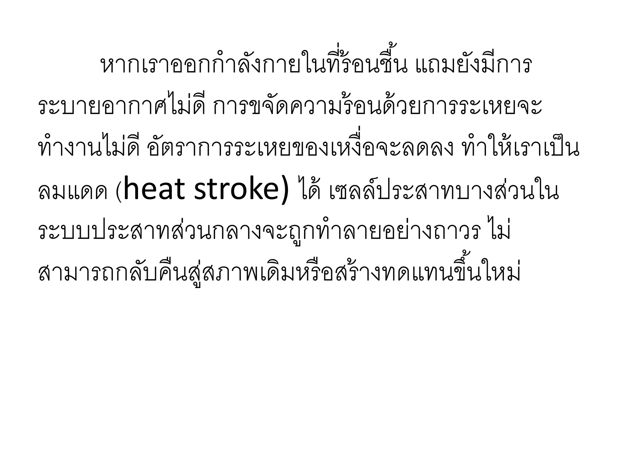 หากเราออกกาลังกายในที่ร้อนชื้น แถมยังมีการ
ระบายอากาศไม่ดี การขจัดความร้อนด้วยการระเหยจะ
ทางานไม่ดี อัตราการระเหยของเหงื่อจะลดลง ทาให้เราเป็น
ลมแดด (heat stroke) ได้ เซลล์ประสาทบางส่วนใน
ระบบประสาทส่วนกลางจะถูกทาลายอย่างถาวร ไม่
สามารถกลับคืนสู่สภาพเดิมหรือสร้างทดแทนขึ้นใหม่
 