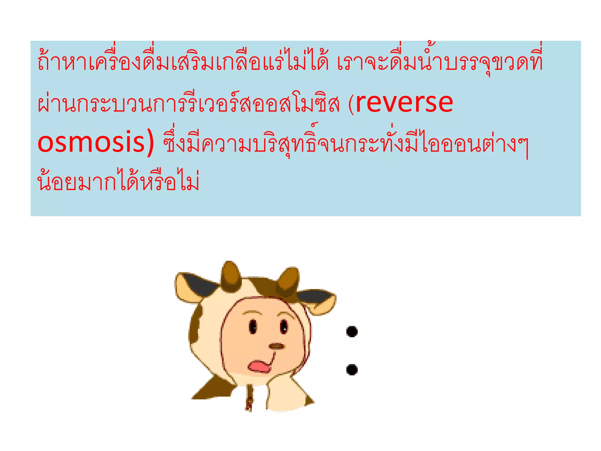 ถ้าหาเครื่องดื่มเสริมเกลือแร่ไม่ได้ เราจะดื่มน้าบรรจุขวดที่
ผ่านกระบวนการรีเวอร์สออสโมซิส (reverse
osmosis) ซึ่งมีความบริสุทธิ์จนกระทั่งมีไอออนต่างๆ
น้อยมากได้หรือไม่
 