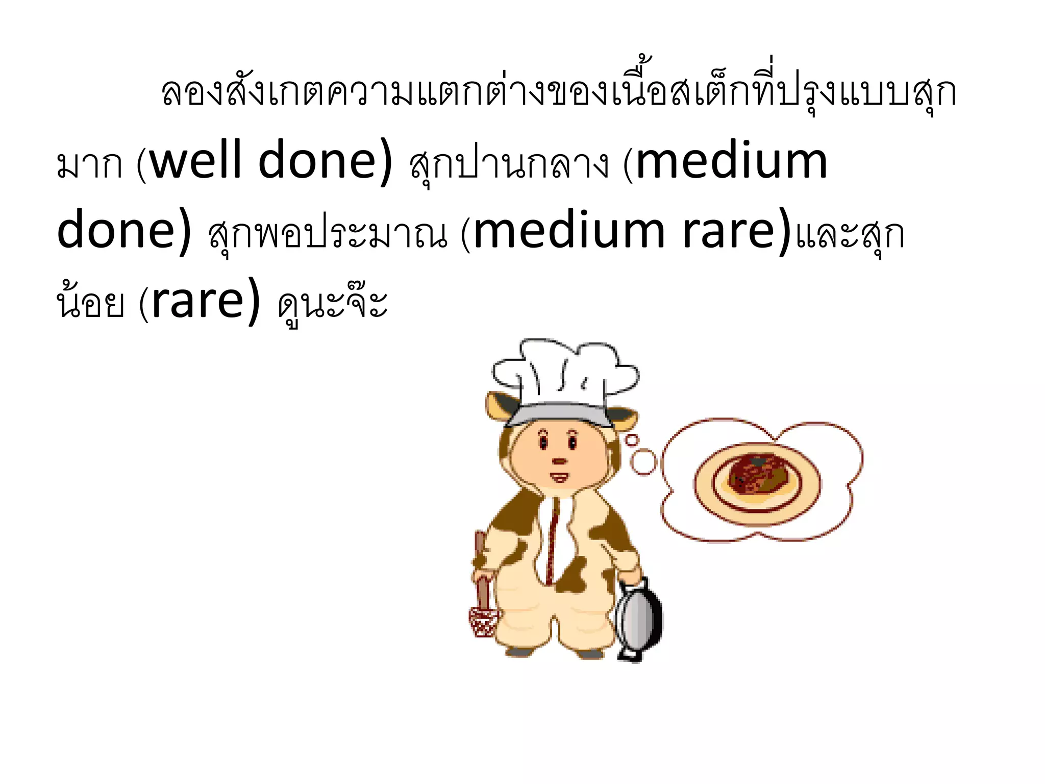 ลองสังเกตความแตกต่างของเนื้อสเต็กที่ปรุงแบบสุก
มาก (well done) สุกปานกลาง (medium
done) สุกพอประมาณ (medium rare)และสุก
น้อย (rare) ดูนะจ๊ะ
 