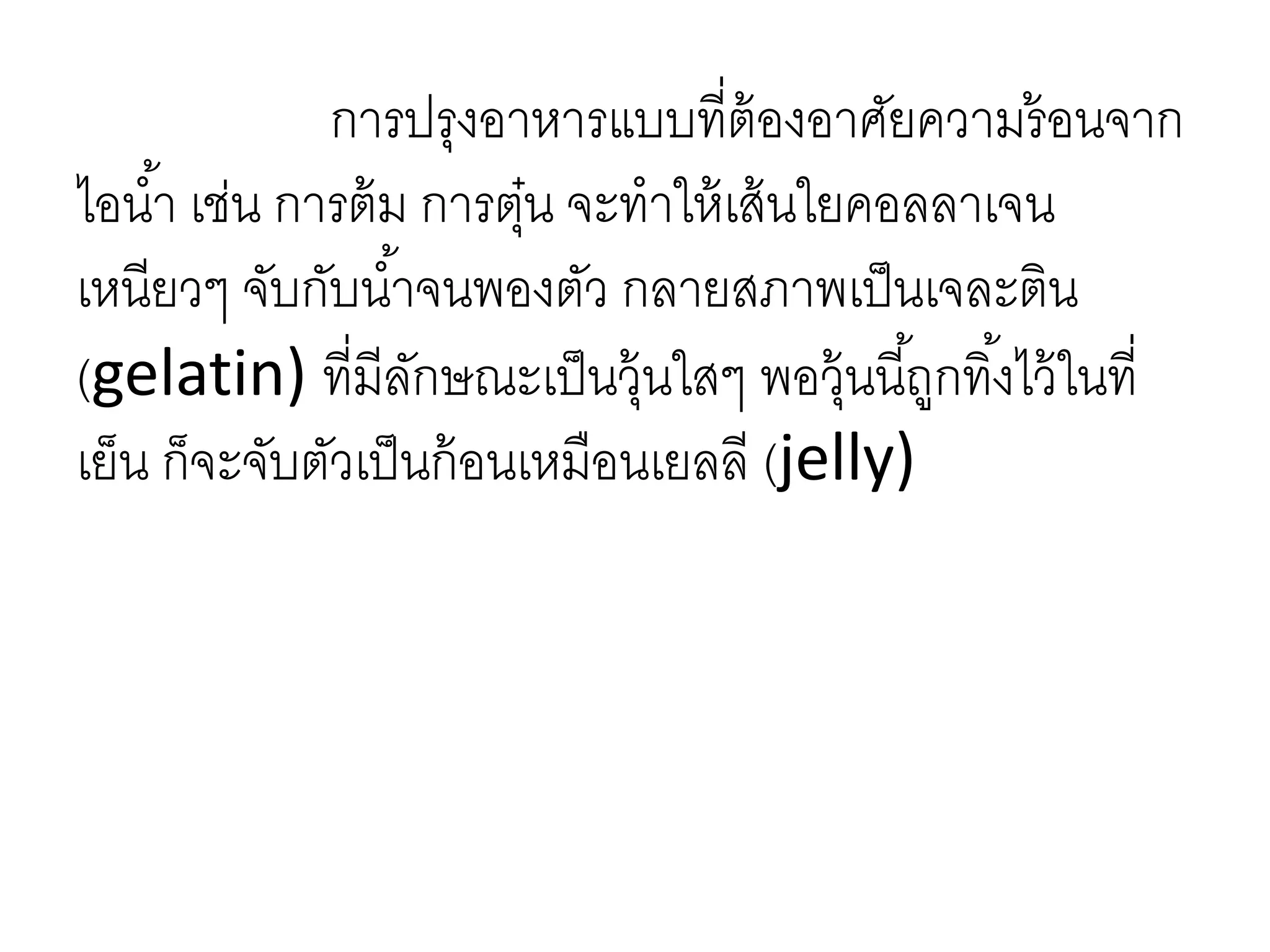 การปรุงอาหารแบบที่ต้องอาศัยความร้อนจาก
ไอน้า เช่น การต้ม การตุ๋น จะทาให้เส้นใยคอลลาเจน
เหนียวๆ จับกับน้าจนพองตัว กลายสภาพเป็นเจละติน
(gelatin) ที่มีลักษณะเป็นวุ้นใสๆ พอวุ้นนี้ถูกทิ้งไว้ในที่
เย็น ก็จะจับตัวเป็นก้อนเหมือนเยลลี (jelly)
 