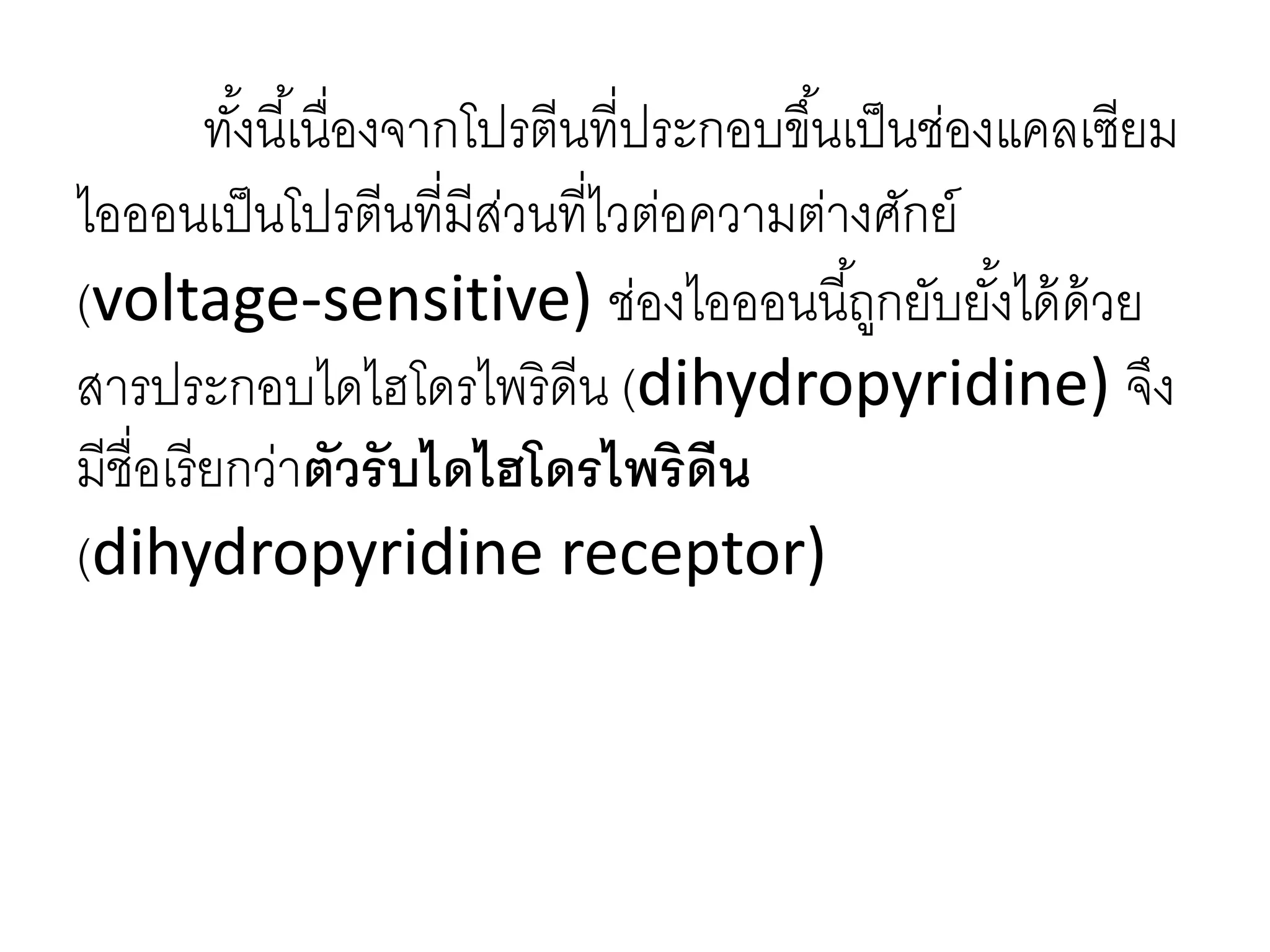 ทั้งนี้เนื่องจากโปรตีนที่ประกอบขึ้นเป็นช่องแคลเซียม
ไอออนเป็นโปรตีนที่มีส่วนที่ไวต่อความต่างศักย์
(voltage-sensitive) ช่องไอออนนี้ถูกยับยั้งได้ด้วย
สารประกอบไดไฮโดรไพริดีน (dihydropyridine) จึง
มีชื่อเรียกว่าตัวรับไดไฮโดรไพริดีน
(dihydropyridine receptor)
 