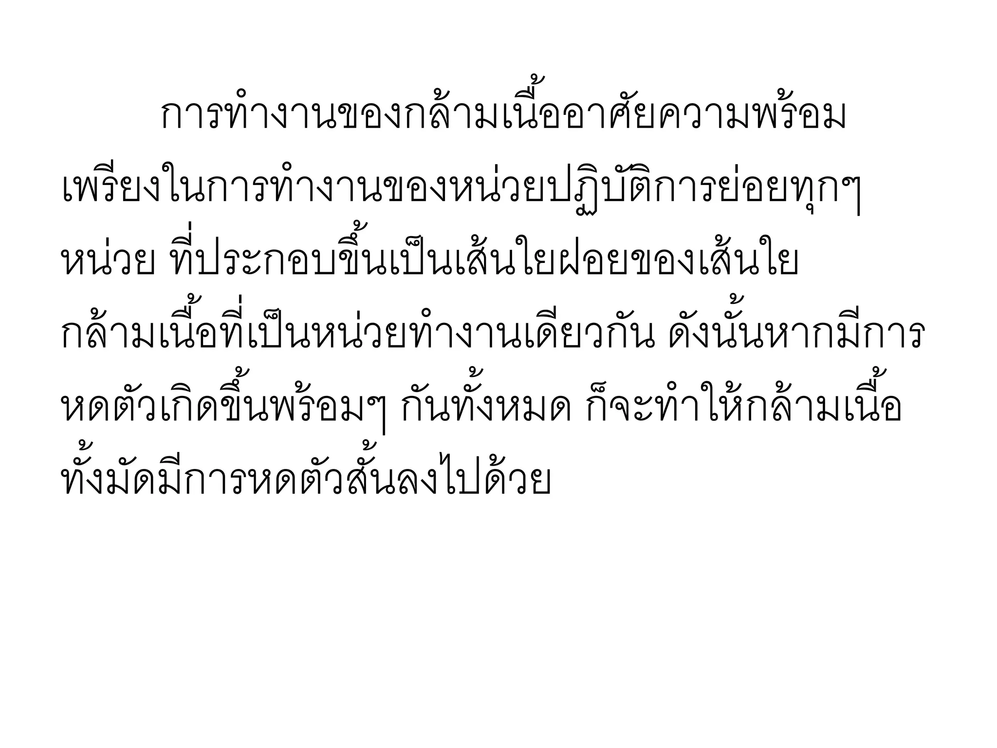 การทางานของกล้ามเนื้ออาศัยความพร้อม
เพรียงในการทางานของหน่วยปฏิบัติการย่อยทุกๆ
หน่วย ที่ประกอบขึ้นเป็นเส้นใยฝอยของเส้นใย
กล้ามเนื้อที่เป็นหน่วยทางานเดียวกัน ดังนั้นหากมีการ
หดตัวเกิดขึ้นพร้อมๆ กันทั้งหมด ก็จะทาให้กล้ามเนื้อ
ทั้งมัดมีการหดตัวสั้นลงไปด้วย
 