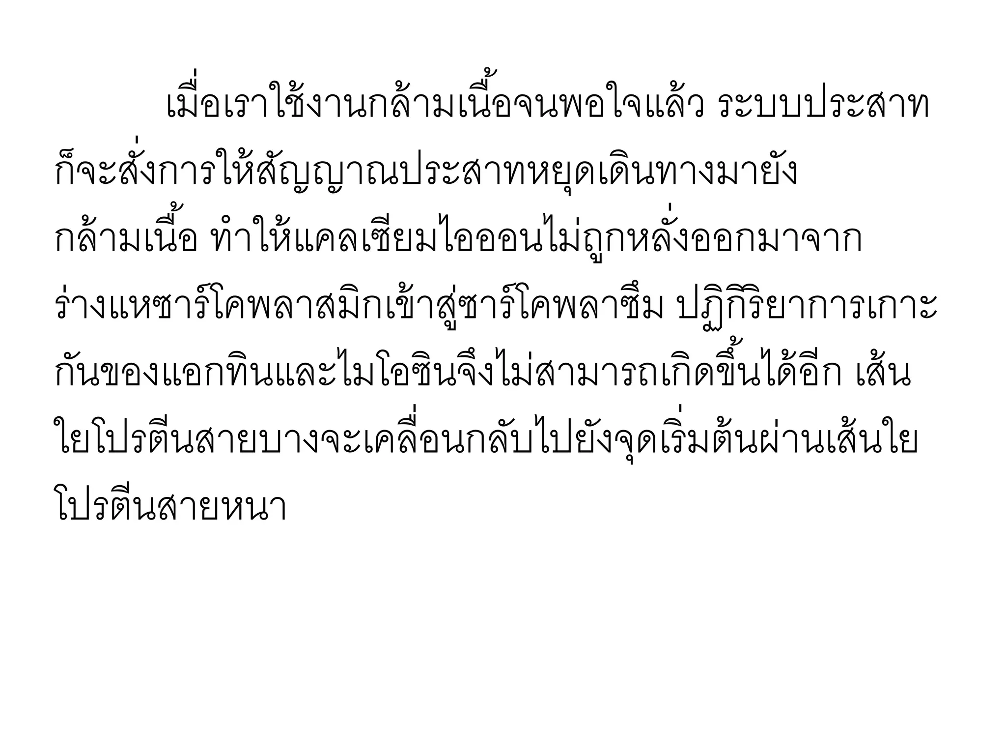เมื่อเราใช้งานกล้ามเนื้อจนพอใจแล้ว ระบบประสาท
ก็จะสั่งการให้สัญญาณประสาทหยุดเดินทางมายัง
กล้ามเนื้อ ทาให้แคลเซียมไอออนไม่ถูกหลั่งออกมาจาก
ร่างแหซาร์โคพลาสมิกเข้าสู่ซาร์โคพลาซึม ปฏิกิริยาการเกาะ
กันของแอกทินและไมโอซินจึงไม่สามารถเกิดขึ้นได้อีก เส้น
ใยโปรตีนสายบางจะเคลื่อนกลับไปยังจุดเริ่มต้นผ่านเส้นใย
โปรตีนสายหนา
 